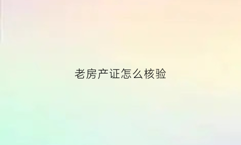 老房产证怎么核验(老旧房产证)