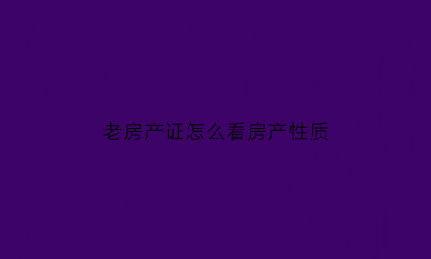 老房产证怎么看房产性质(老房产证怎么看房产性质呢)