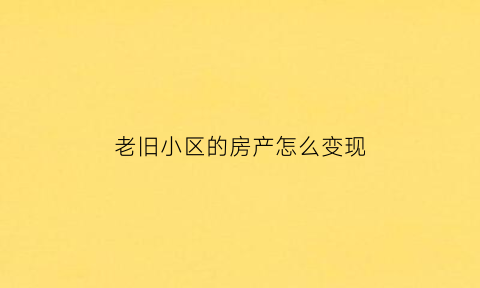 老旧小区的房产怎么变现(将来老旧小区房子怎么办)