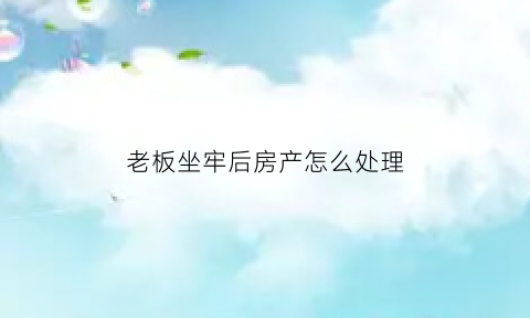 老板坐牢后房产怎么处理