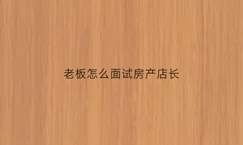 老板怎么面试房产店长(面试房产店长的八个问题和答案)