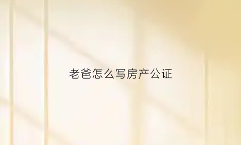 老爸怎么写房产公证(父的房产证公证给儿子名下怎么收费)