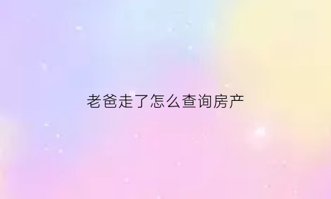 老爸走了怎么查询房产(老爸过世了房子怎么过户)