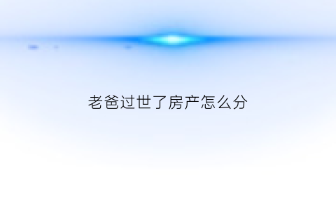 老爸过世了房产怎么分(老爸过世了房产怎么分配给老婆)