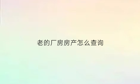 老的厂房房产怎么查询(怎么样查询当地的所有厂房)