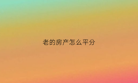 老的房产怎么平分(老房子如何转产权)