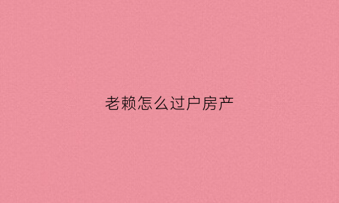 老赖怎么过户房产(老赖名下的房产可以交易吗)