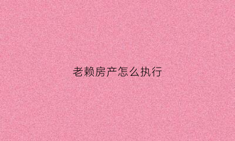 老赖房产怎么执行(老赖房产)