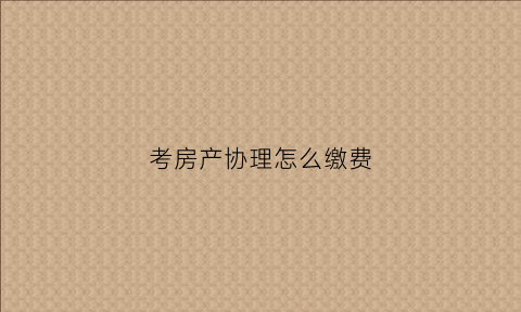 考房产协理怎么缴费(房产协理证报考条件)