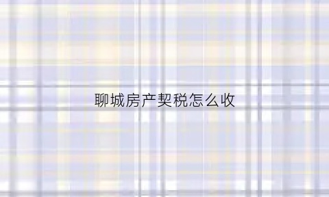 聊城房产契税怎么收(聊城房产契税怎么收取的)