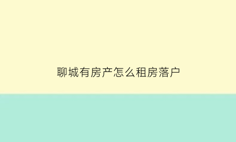 聊城有房产怎么租房落户(聊城有房产怎么租房落户上海)