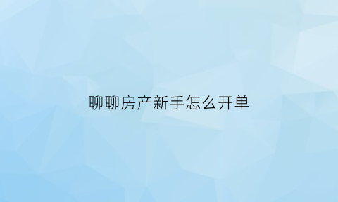 聊聊房产新手怎么开单(房产开单是什么意思)