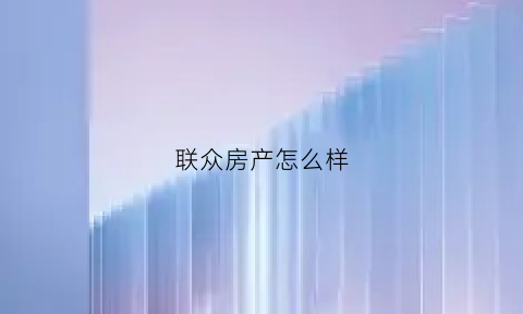 联众房产怎么样(联众房产二手房服务中心怎么样)