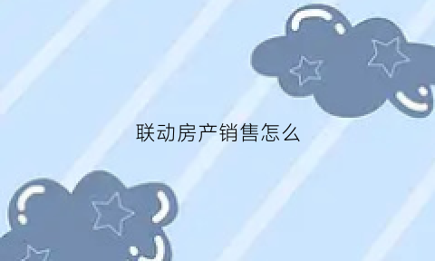 联动房产销售怎么(卖房联动模式是什么意思)