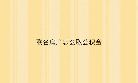 联名房产怎么取公积金(联名买房可以用公积金吗)