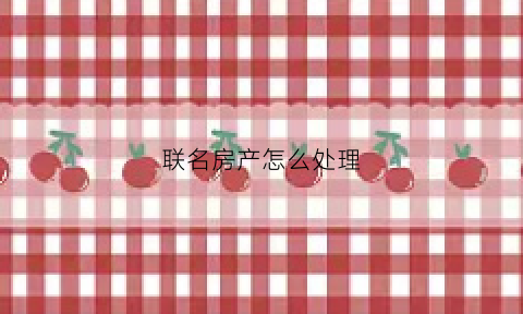 联名房产怎么处理(联名房产如何减名)