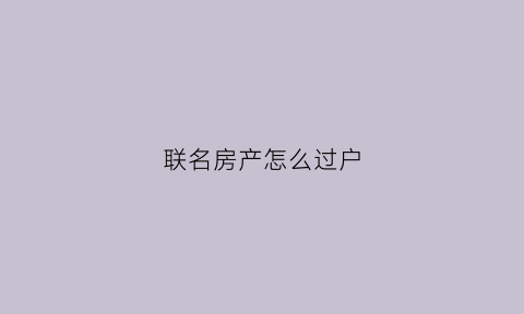 联名房产怎么过户(联名房产过户手续费高吗)