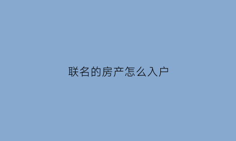 联名的房产怎么入户(联名房子)