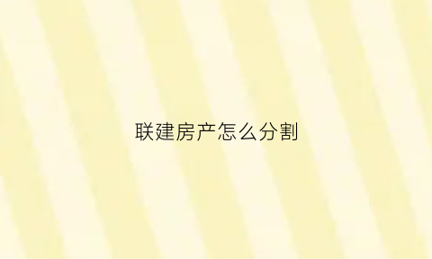 联建房产怎么分割(联建房的产权是谁)