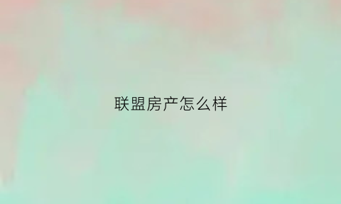 联盟房产怎么样(联盟置业公司)