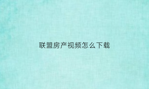 联盟房产视频怎么下载(联盟视频用什么下载)