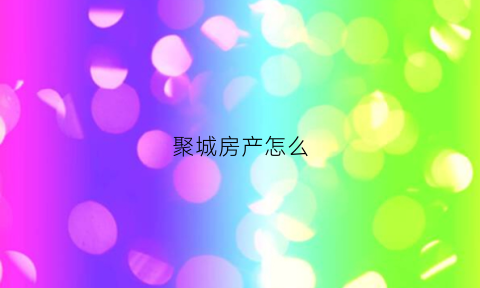 聚城房产怎么(聚成房屋)