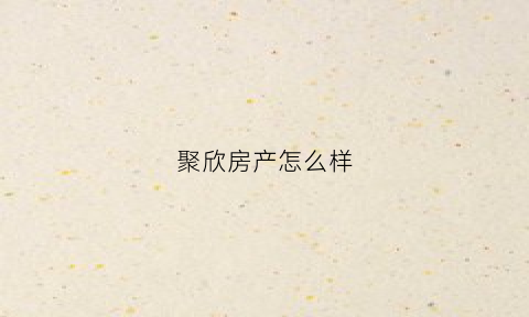 聚欣房产怎么样(聚欣房地产开发有限公司)