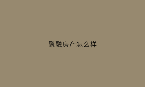 聚融房产怎么样(聚融房产怎么样可靠吗)