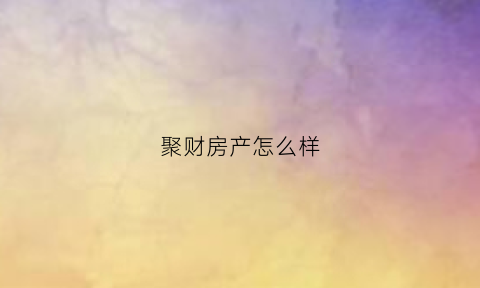 聚财房产怎么样(聚财富是什么意思)