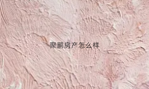 聚鹏房产怎么样(聚鹏家园陶瓷官方网站)