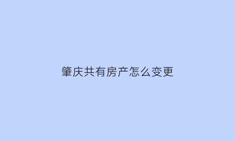 肇庆共有房产怎么变更