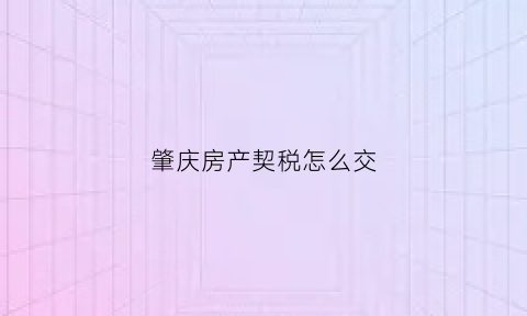 肇庆房产契税怎么交(肇庆商品房契税征收标准2020)