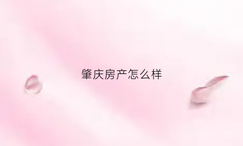 肇庆房产怎么样(肇庆最有潜力的房产)