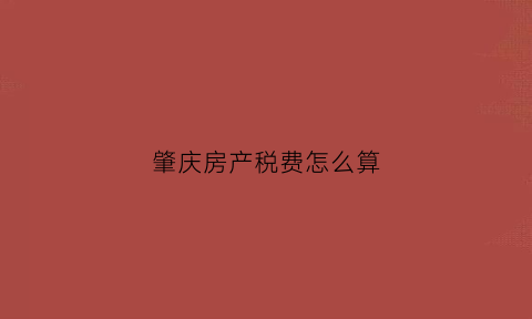 肇庆房产税费怎么算(肇庆房屋契税缴纳流程)