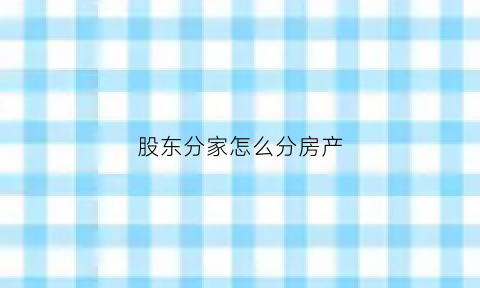 股东分家怎么分房产(公司股东分家注意什么)