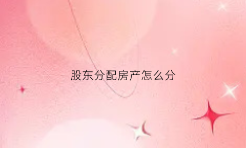 股东分配房产怎么分(房子股东)