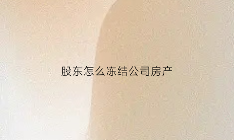 股东怎么冻结公司房产(股东怎么冻结公司房产)