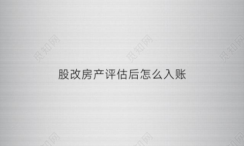 股改房产评估后怎么入账(股改房产评估后怎么入账科目)