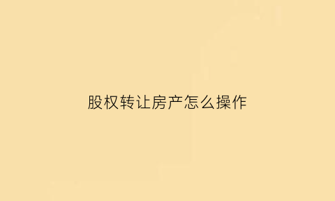 股权转让房产怎么操作(股权转让怎么办理流程)