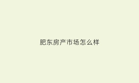 肥东房产市场怎么样(肥东房地产交易网)