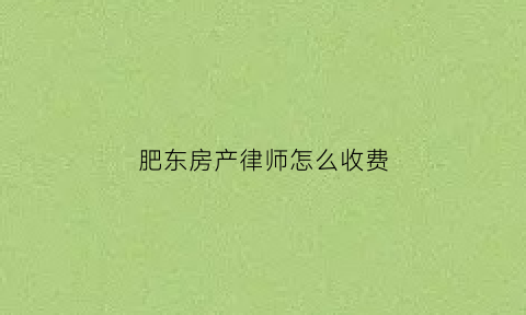 肥东房产律师怎么收费(合肥房产律师事务所免费咨询)