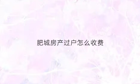 肥城房产过户怎么收费(肥城房屋)