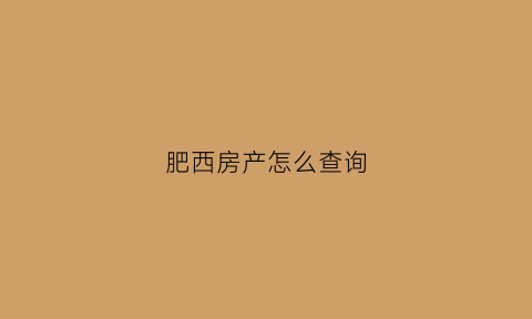 肥西房产怎么查询(肥西县房屋网签备案查询)