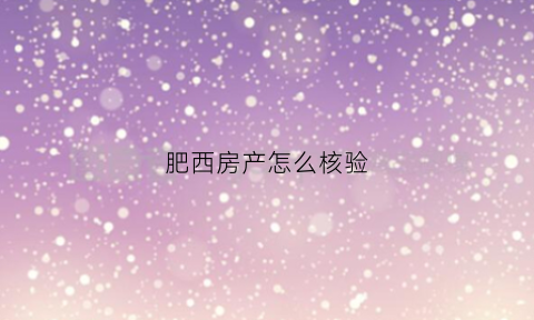 肥西房产怎么核验(肥西房产备案查询系统)