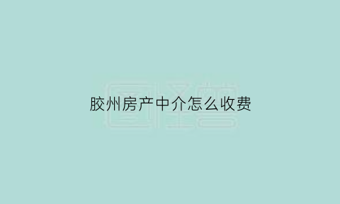 胶州房产中介怎么收费(胶州租房中介)