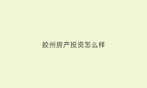 胶州房产投资怎么样(胶州房产投资怎么样啊)