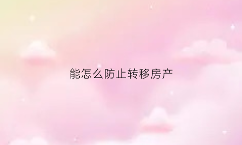 能怎么防止转移房产(怎么转移房产不会被追回)