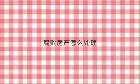 腐败房产怎么处理
