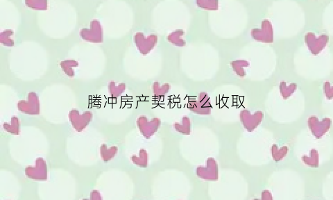 腾冲房产契税怎么收取(腾冲住房出售)