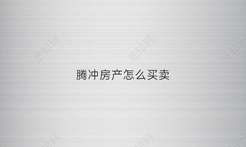 腾冲房产怎么买卖(腾冲房产怎么买卖最划算)